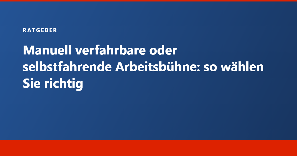Ratgeber Tecram: manuell verfahrbare oder selbstfahrende Arbeitsbühne, so wählen Sie richtig